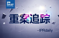 IPRdaily：重案追蹤