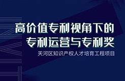 天河區(qū)知識產(chǎn)權人才培育工程項目——“高價值專利視角下的專利運營與專利獎”