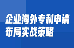 免費(fèi)報(bào)名 | 企業(yè)海外專利申請布局實(shí)戰(zhàn)策略直播課即將開講啦！