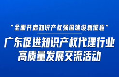 今日14:30直播！“全面開啟知識產(chǎn)權強國建設新征程”，廣東促進知識產(chǎn)權代理行業(yè)高質(zhì)量發(fā)展交流活動