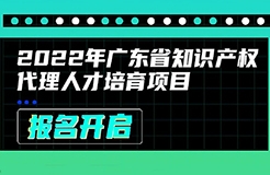 2022年廣東省知識產(chǎn)權代理人才培育項目線上課程安排公布啦！