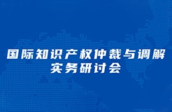 周三下午14：30直播！“國際知識產權仲裁與調解實務研討會”邀您觀看