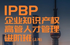 報名開始！IPBP企業(yè)知識產(chǎn)權(quán)高管人才管理進(jìn)階班【上海站】正式啟動！