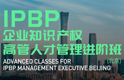 報名啟動！IPBP企業(yè)知識產(chǎn)權高管人才管理進階班【北京站】正式上線！