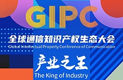 議程公布！GIPC 2023全球通信知識產(chǎn)權(quán)生態(tài)大會將于7月21日在京舉行