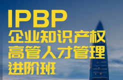 「IPBP企業(yè)知識(shí)產(chǎn)權(quán)高管人才管理進(jìn)階班」文章合集