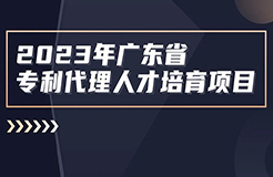 開始報(bào)名啦！2023年度廣東省專利代理人才培育項(xiàng)目線下實(shí)務(wù)能力提升高價(jià)值專利培育與服務(wù)專題培訓(xùn)班