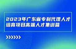 開始報名啦！廣東省專利代理人才培育項目高端人才集訓(xùn)營（二）