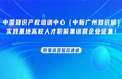 中國知識產(chǎn)權(quán)培訓中心（中新廣州知識城）實踐基地高校人才職前集訓營企業(yè)征集！附集訓營報名通道......