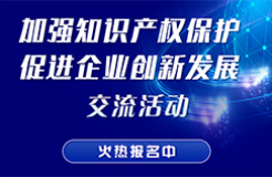 “加強知識產權保護 促進企業(yè)創(chuàng)新發(fā)展”交流活動火熱報名中！