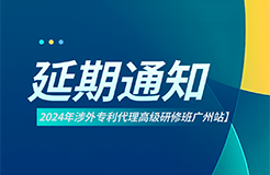 延期通知！2024年涉外專利代理高級研修班【廣州站】將延期至6月22日開班