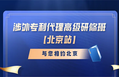 開班時(shí)間公布！涉外專利代理高級(jí)研修班【北京站】報(bào)名持續(xù)進(jìn)行中！