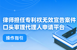 今日起！律師擔(dān)任專利權(quán)無效宣告案件口頭審理代理人申請平臺正式上線運(yùn)行