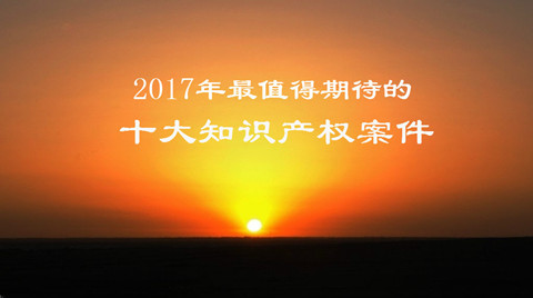 【預測】2017年最值得期待的十大知識產(chǎn)權案件