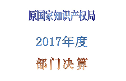 原國(guó)家知識(shí)產(chǎn)權(quán)局2017年度部門決算（全文）