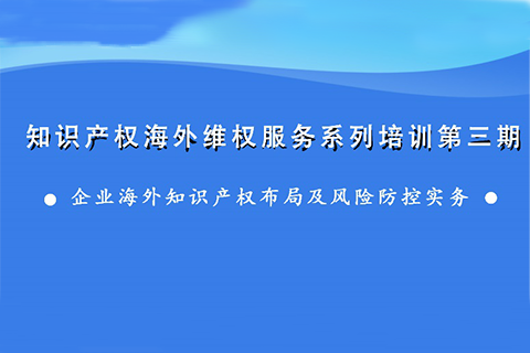 海外知識(shí)產(chǎn)權(quán)布局和風(fēng)險(xiǎn)防控，企業(yè)該怎么做？——知識(shí)產(chǎn)權(quán)海外維權(quán)服務(wù)系列培訓(xùn)第三期活動(dòng)通知