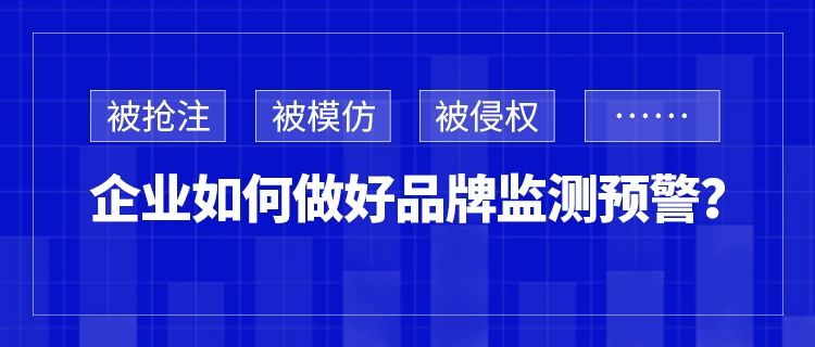 被搶注、被模仿、被侵權……企業(yè)如何做好品牌監(jiān)測預警？