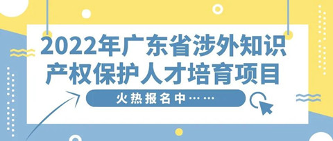 免費學習名額告急！2022年廣東省涉外知識產(chǎn)權保護人才培育項目報名從速！