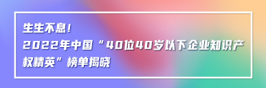 生生不息！2022年中國(guó)“40位40歲以下企業(yè)知識(shí)產(chǎn)權(quán)精英”榜單揭曉