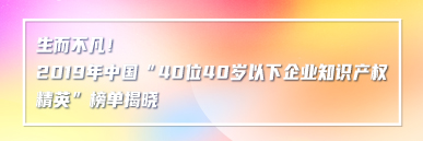 生而不凡！2019年中國“40位40歲以下企業(yè)知識產(chǎn)權(quán)精英”榜單揭曉