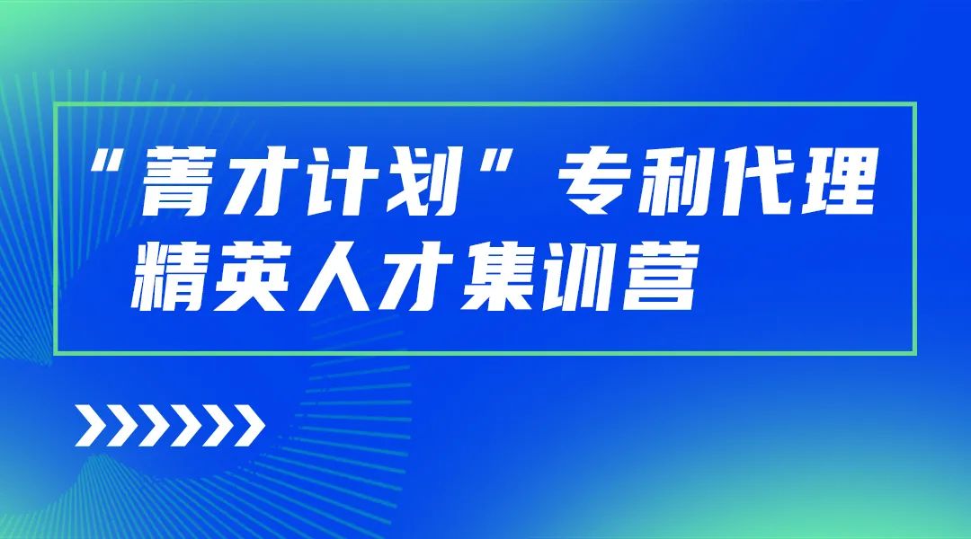 正式開始報名！“菁才計劃”專利代理精英人才集訓營與您相遇