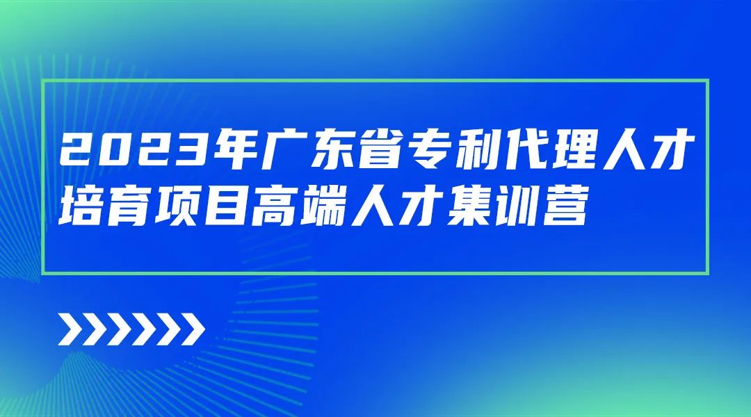 開始報(bào)名啦！廣東省專利代理人才培育項(xiàng)目高端人才集訓(xùn)營(yíng)（二）