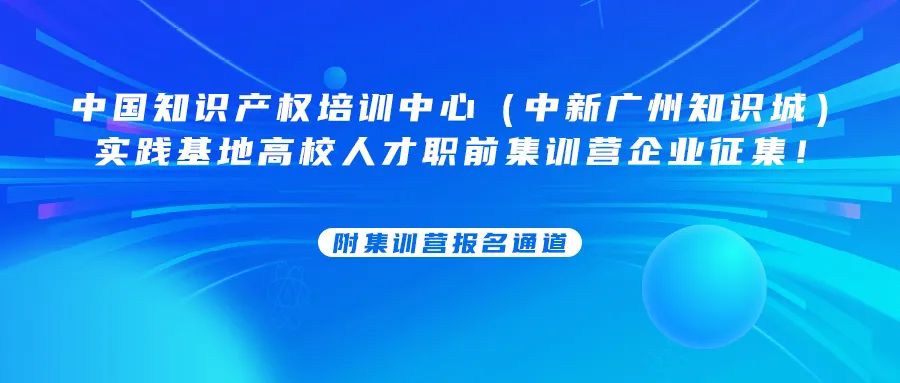 中國知識產(chǎn)權(quán)培訓(xùn)中心（中新廣州知識城）實踐基地高校人才職前集訓(xùn)營企業(yè)征集！附集訓(xùn)營報名通道......